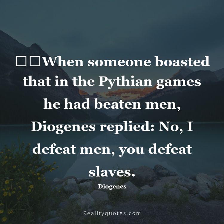 46. ​​When someone boasted that in the Pythian games he had beaten men, Diogenes replied: No, I defeat men, you defeat slaves.