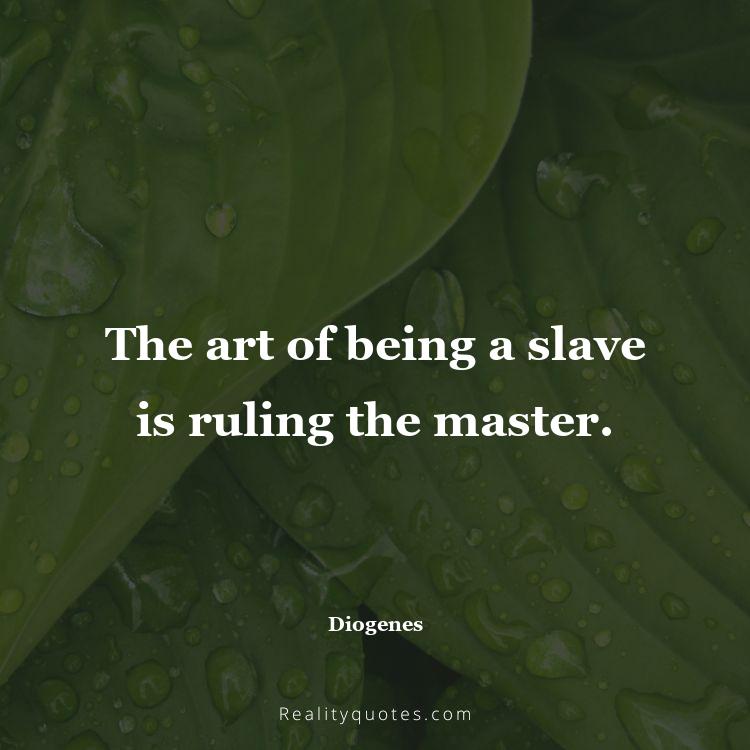 5. The art of being a slave is ruling the master.