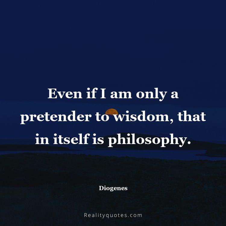52. Even if I am only a pretender to wisdom, that in itself is philosophy.