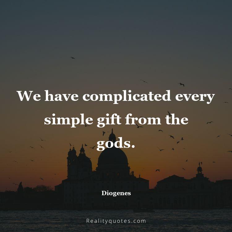53. We have complicated every simple gift from the gods.