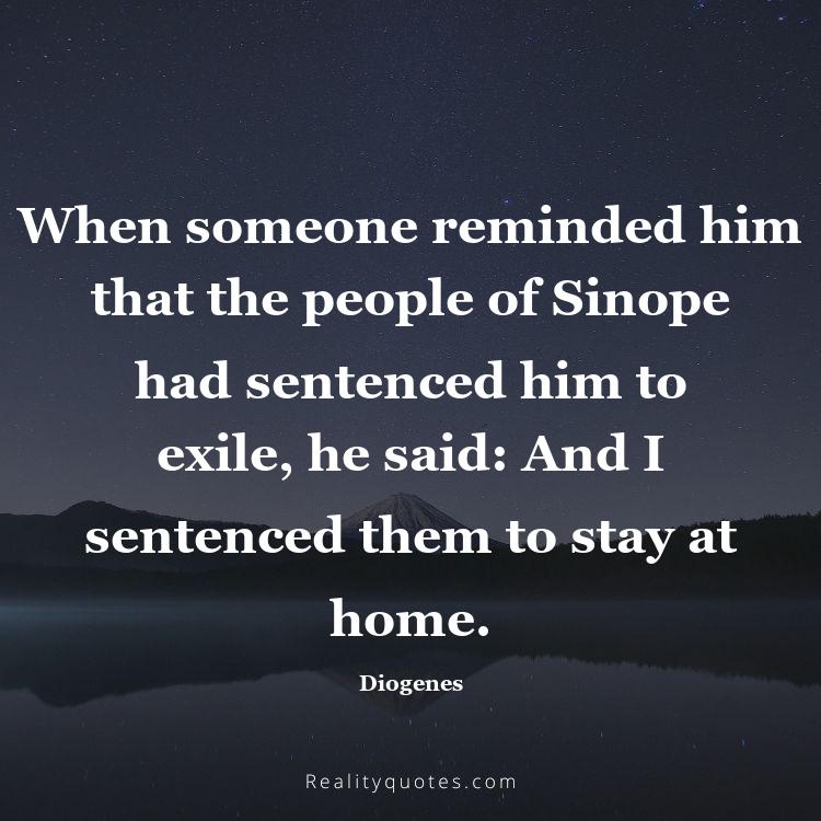 54. When someone reminded him that the people of Sinope had sentenced him to exile, he said: And I sentenced them to stay at home.
