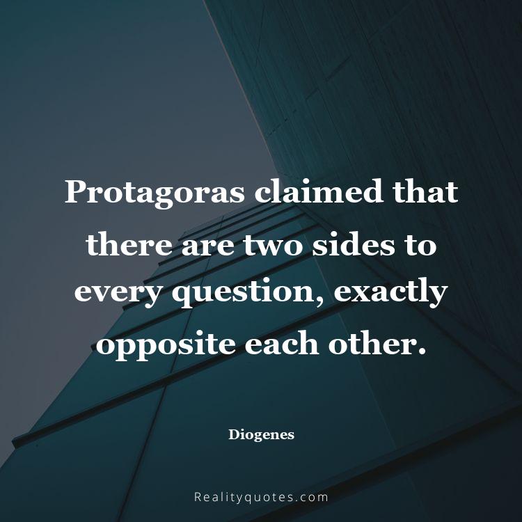57. Protagoras claimed that there are two sides to every question, exactly opposite each other.