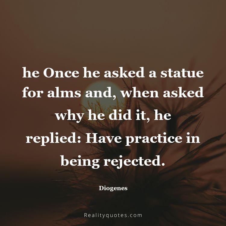 58. he Once he asked a statue for alms and, when asked why he did it, he replied: Have practice in being rejected.