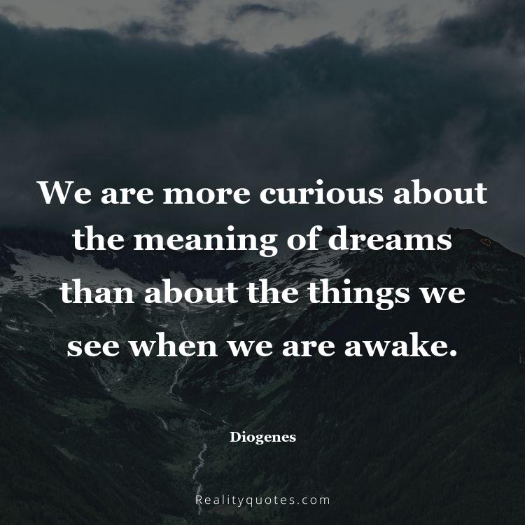 63. We are more curious about the meaning of dreams than about the things we see when we are awake.
