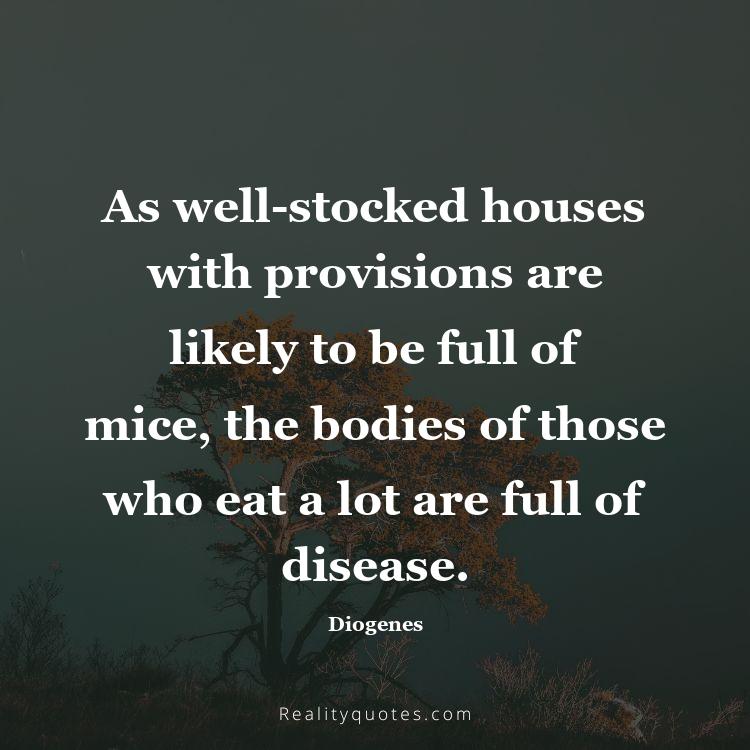 69. As well-stocked houses with provisions are likely to be full of mice, the bodies of those who eat a lot are full of disease.