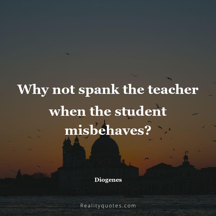 7. Why not spank the teacher when the student misbehaves?