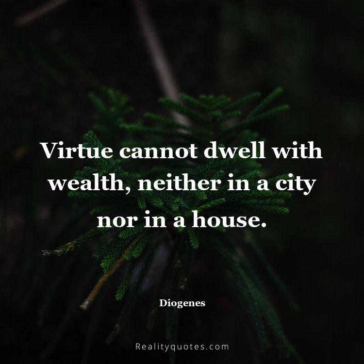 76. Virtue cannot dwell with wealth, neither in a city nor in a house.