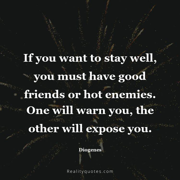 78. If you want to stay well, you must have good friends or hot enemies. One will warn you, the other will expose you.
