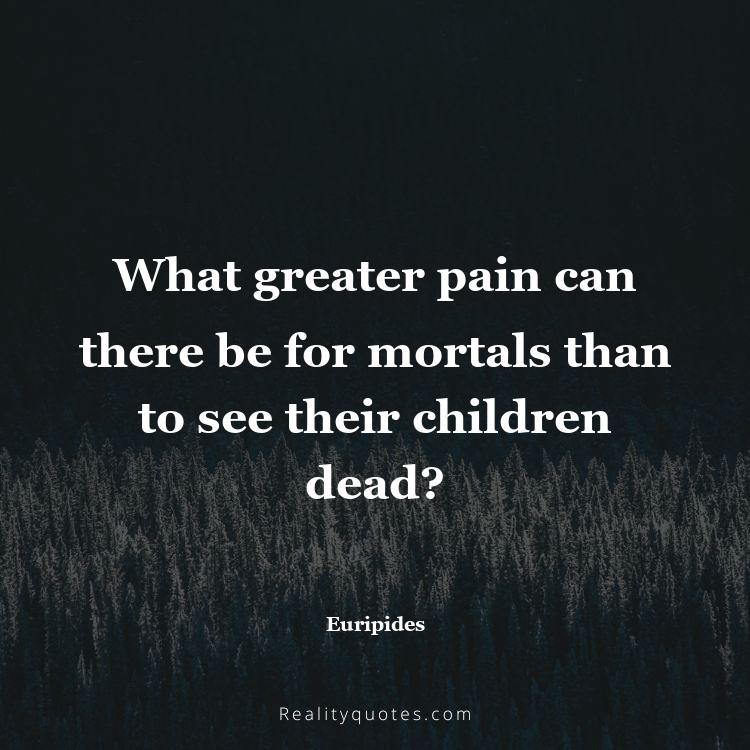 12. What greater pain can there be for mortals than to see their children dead?