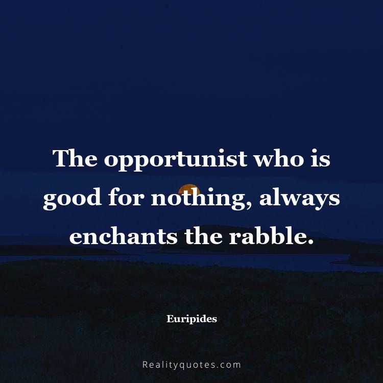 13. The opportunist who is good for nothing, always enchants the rabble.