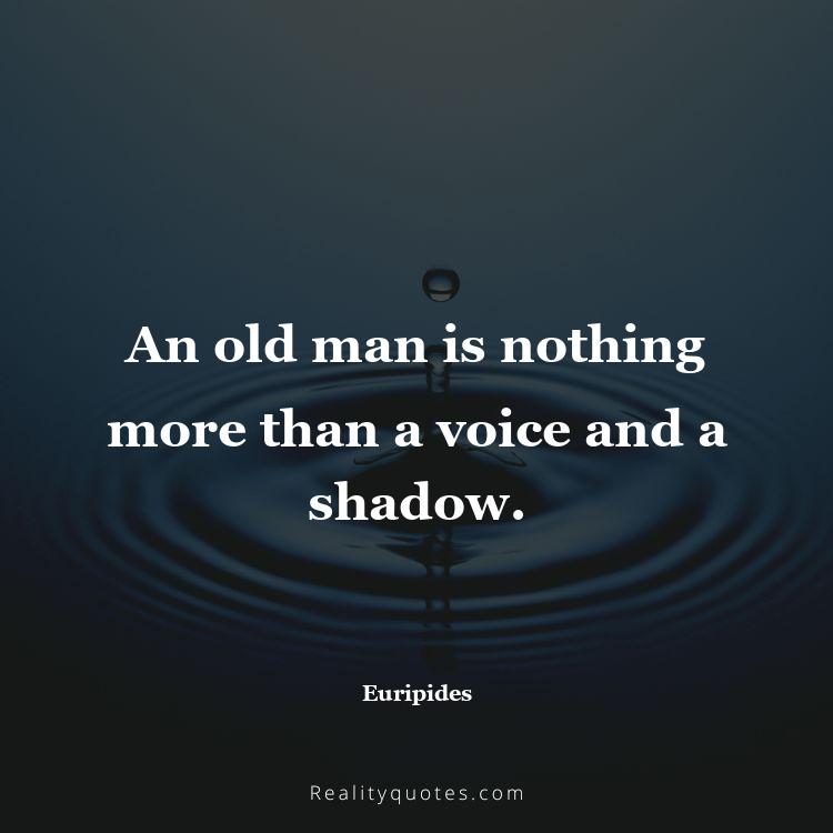 23. An old man is nothing more than a voice and a shadow.