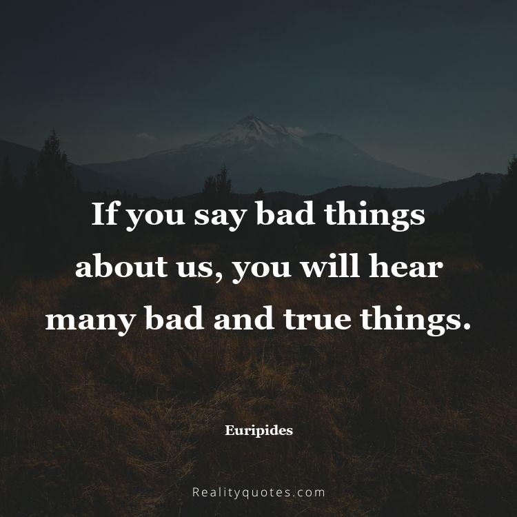24. If you say bad things about us, you will hear many bad and true things.