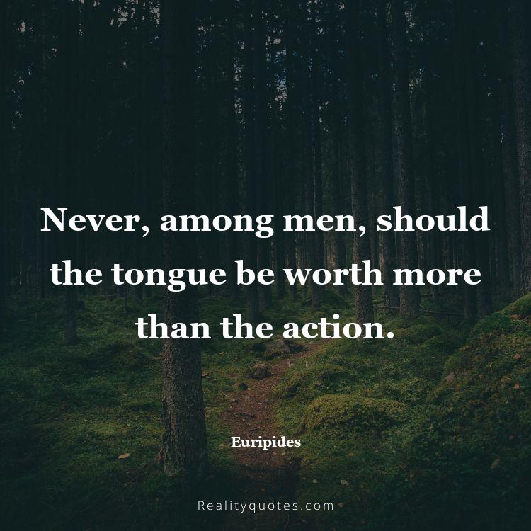 26. Never, among men, should the tongue be worth more than the action.