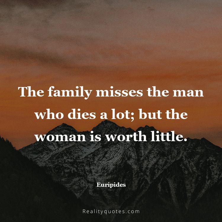 34. The family misses the man who dies a lot; but the woman is worth little.