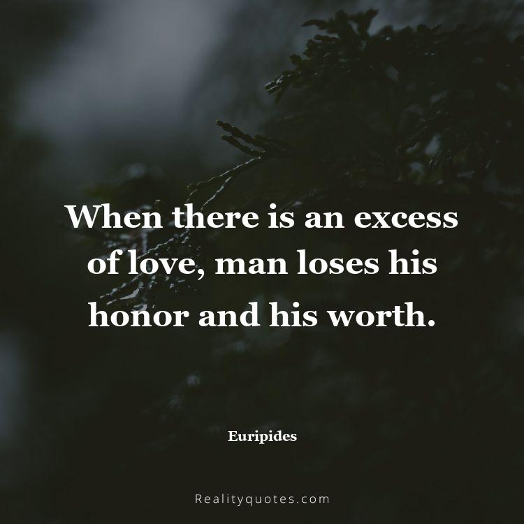 35. When there is an excess of love, man loses his honor and his worth.