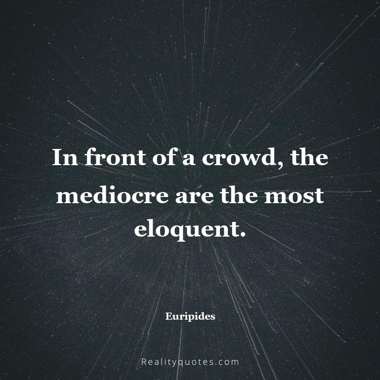 37. In front of a crowd, the mediocre are the most eloquent.