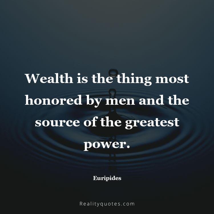 4. Wealth is the thing most honored by men and the source of the greatest power.