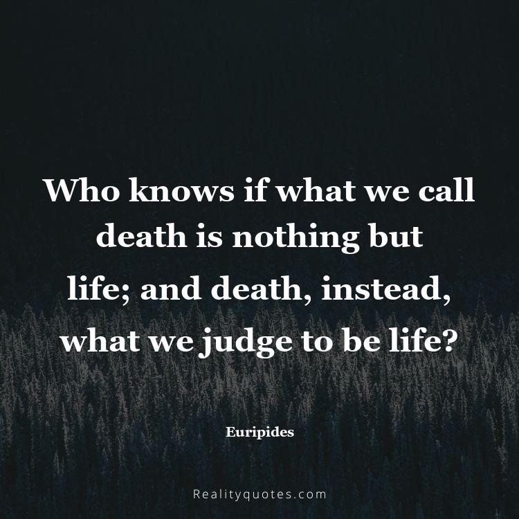 44. Who knows if what we call death is nothing but life; and death, instead, what we judge to be life?