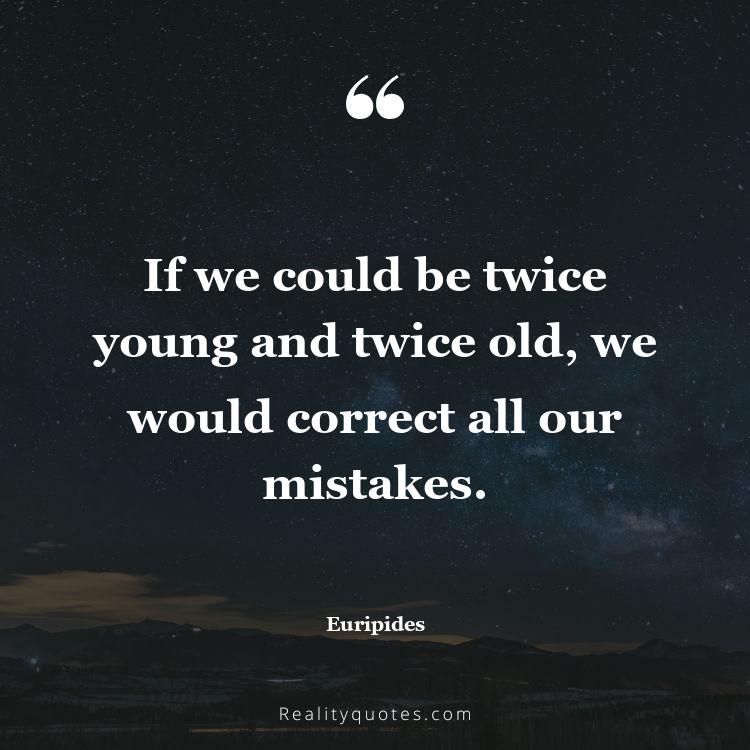 45. If we could be twice young and twice old, we would correct all our mistakes.