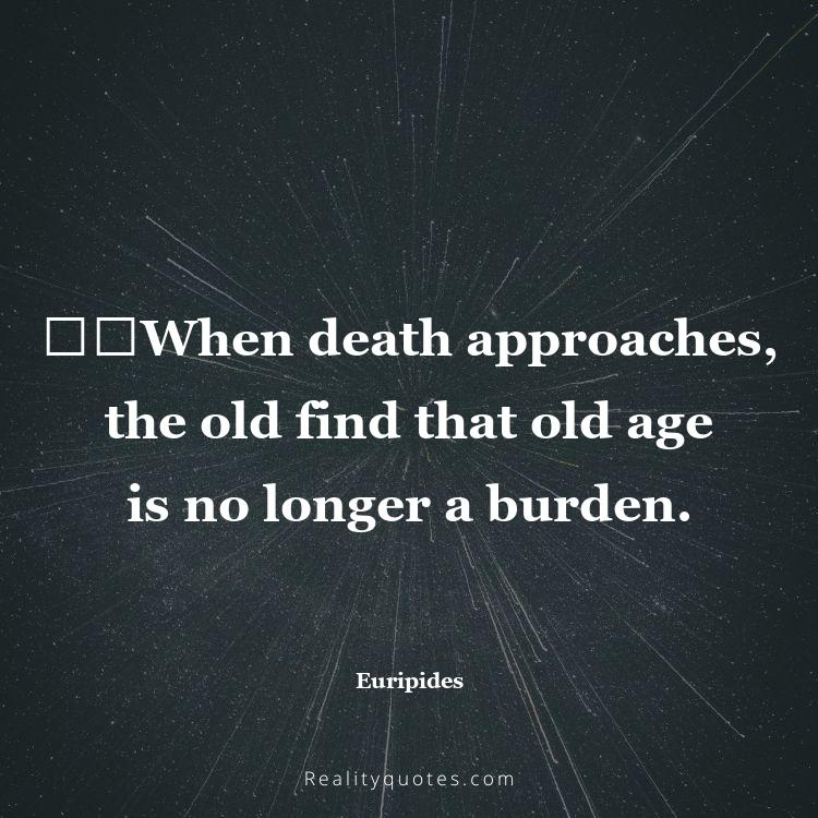 46. ​​When death approaches, the old find that old age is no longer a burden.