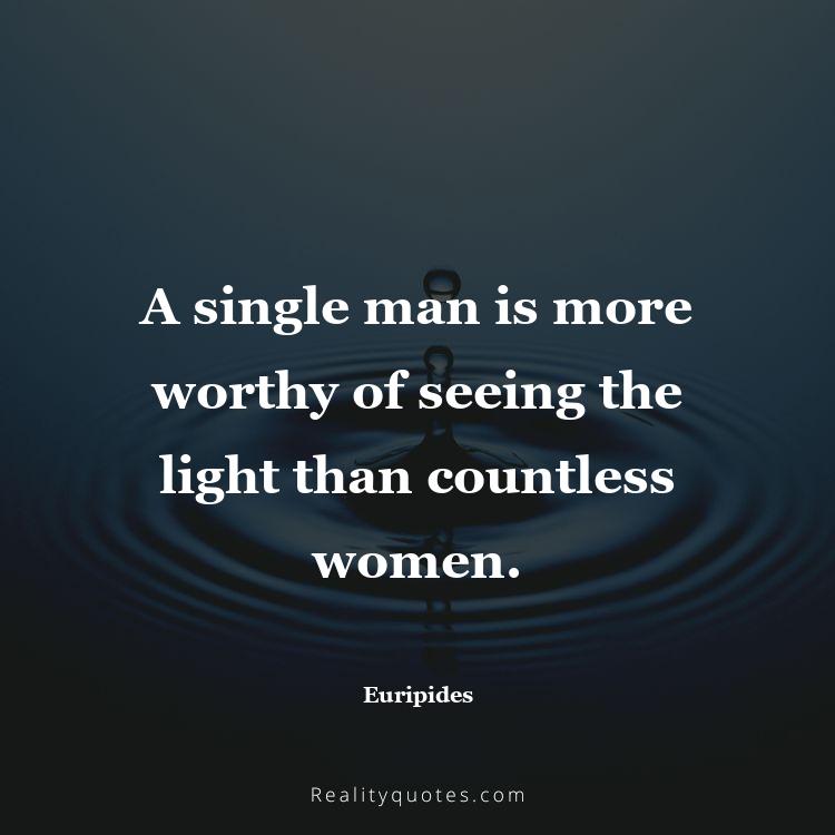 47. A single man is more worthy of seeing the light than countless women.