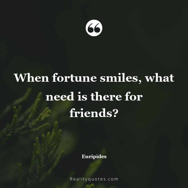48. When fortune smiles, what need is there for friends?