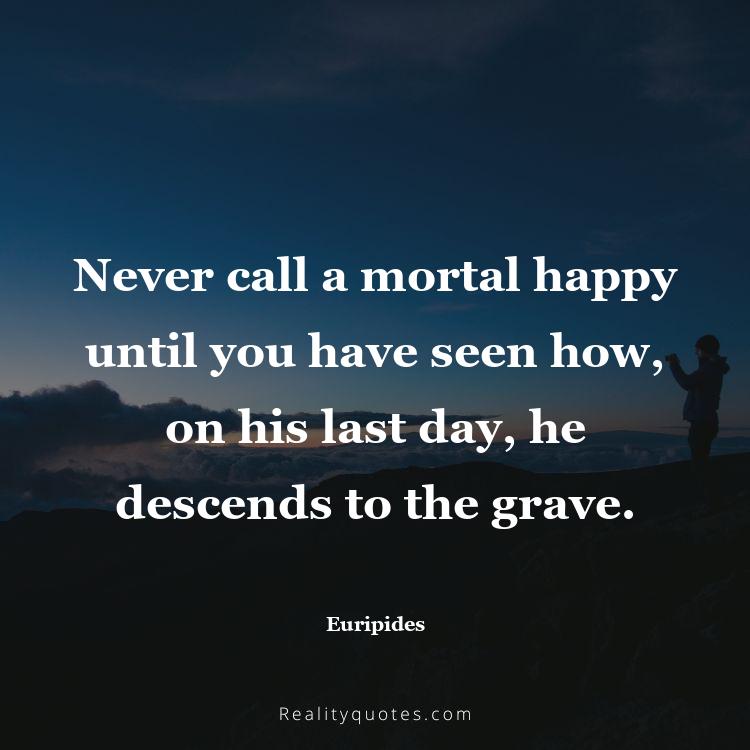 55. Never call a mortal happy until you have seen how, on his last day, he descends to the grave.