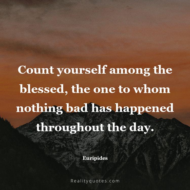 57. Count yourself among the blessed, the one to whom nothing bad has happened throughout the day.