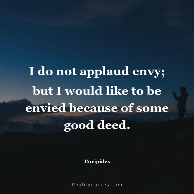 64. I do not applaud envy; but I would like to be envied because of some good deed.
