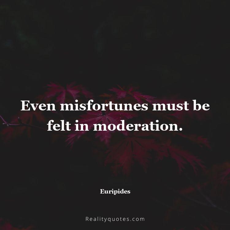 65. Even misfortunes must be felt in moderation.