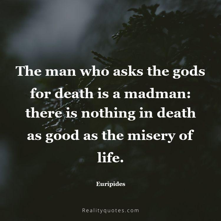 71. The man who asks the gods for death is a madman: there is nothing in death as good as the misery of life.
