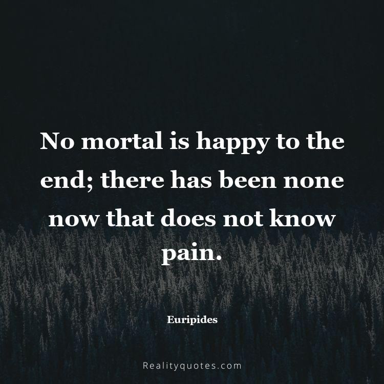72. No mortal is happy to the end; there has been none now that does not know pain.