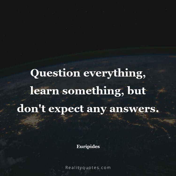 78. Question everything, learn something, but don't expect any answers.
