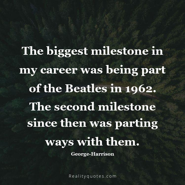 14. The biggest milestone in my career was being part of the Beatles in 1962. The second milestone since then was parting ways with them.