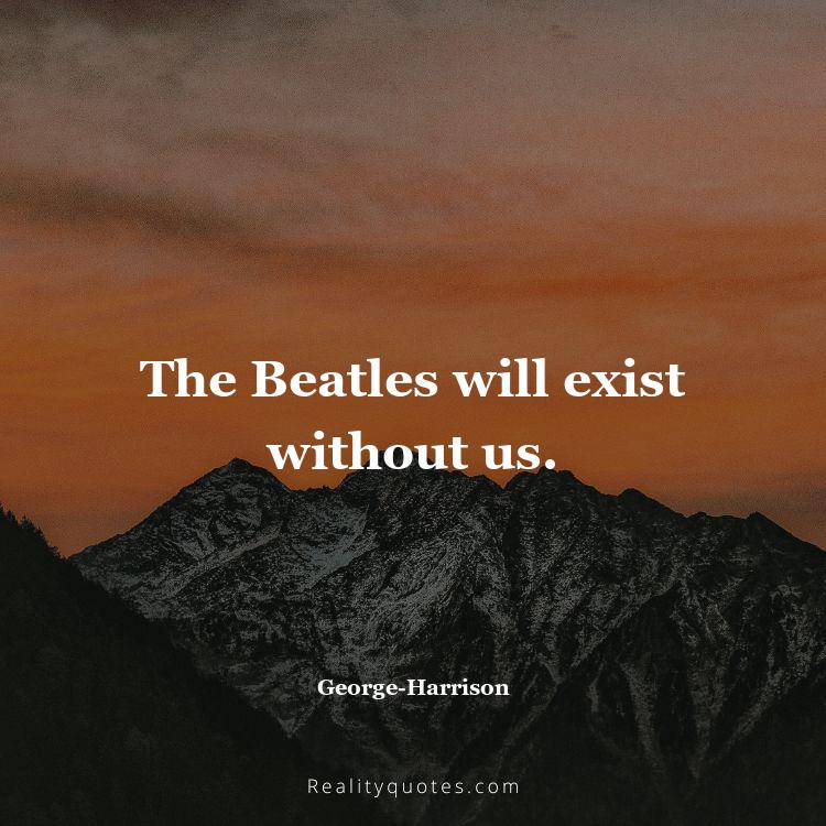 19. The Beatles will exist without us.