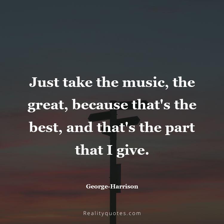 2. Just take the music, the great, because that's the best, and that's the part that I give.