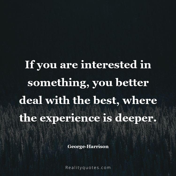 30. If you are interested in something, you better deal with the best, where the experience is deeper.