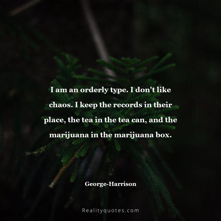 31. I am an orderly type. I don't like chaos. I keep the records in their place, the tea in the tea can, and the marijuana in the marijuana box.