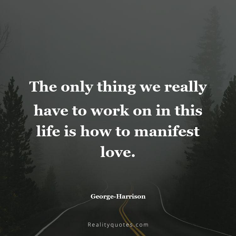 35. The only thing we really have to work on in this life is how to manifest love.