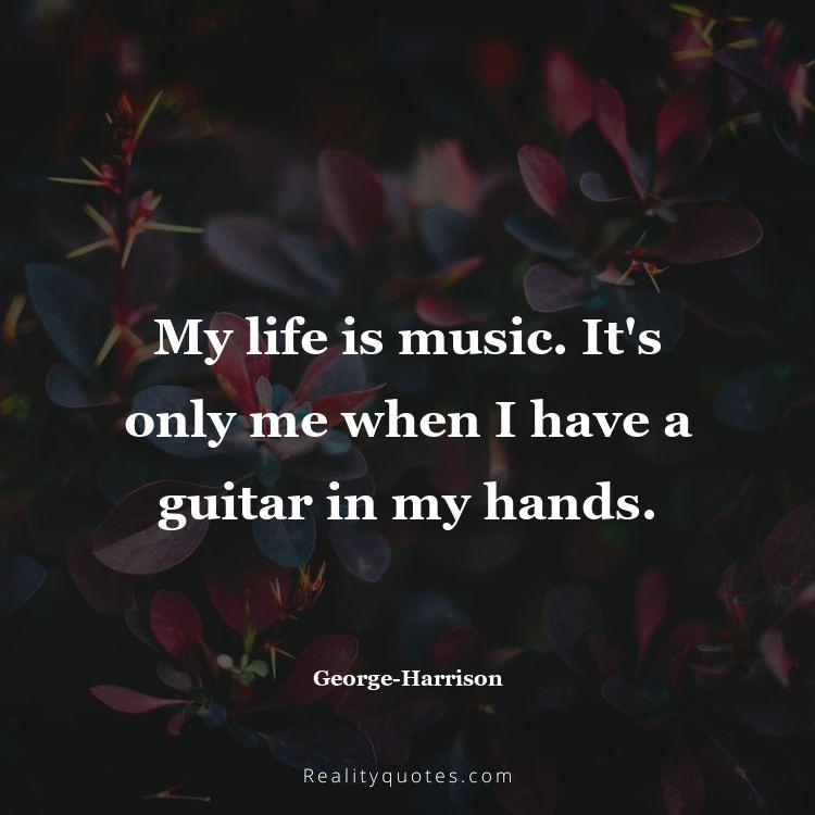 36. My life is music. It's only me when I have a guitar in my hands.