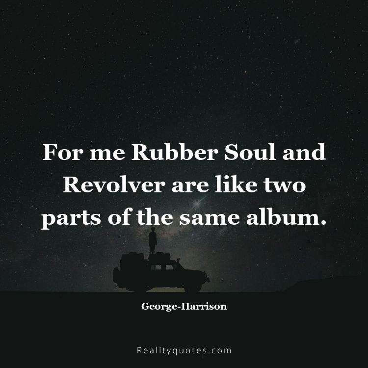 37. For me Rubber Soul and Revolver are like two parts of the same album.