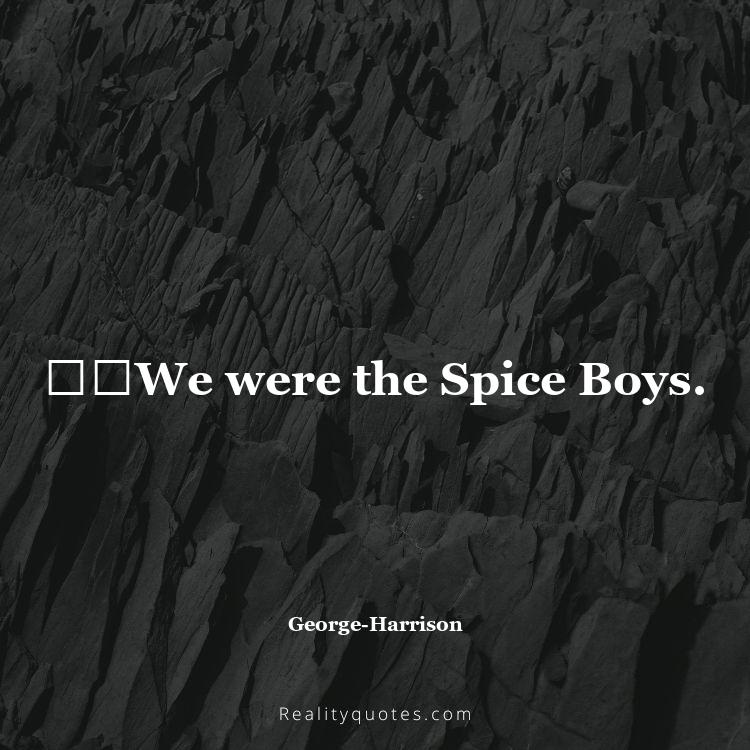 46. ​​We were the Spice Boys.