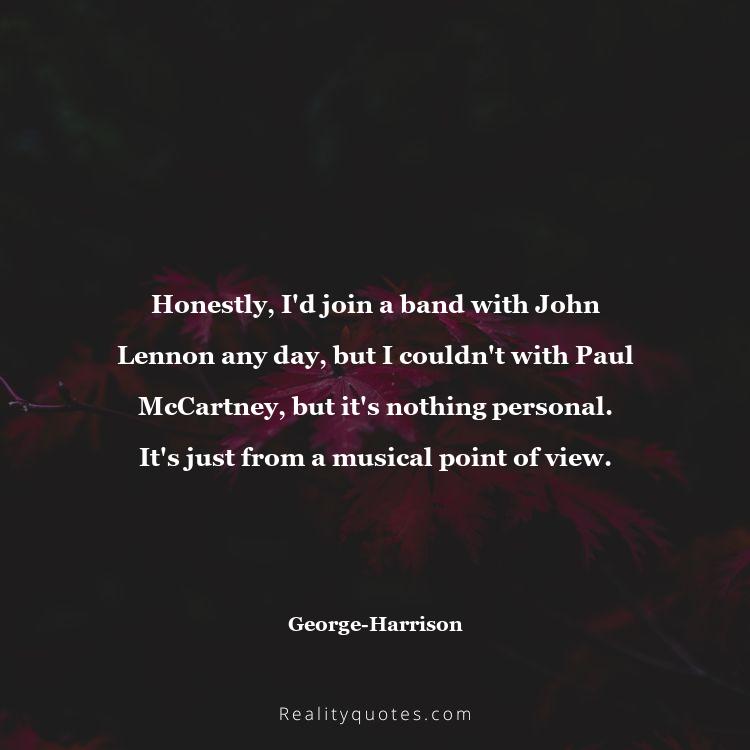 47. Honestly, I'd join a band with John Lennon any day, but I couldn't with Paul McCartney, but it's nothing personal. It's just from a musical point of view.