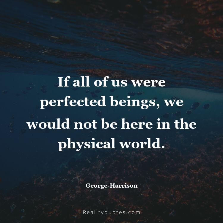 51. If all of us were perfected beings, we would not be here in the physical world.