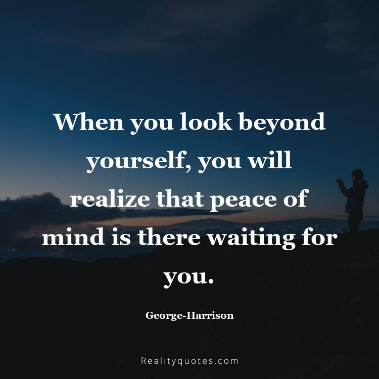 54. When you look beyond yourself, you will realize that peace of mind is there waiting for you.