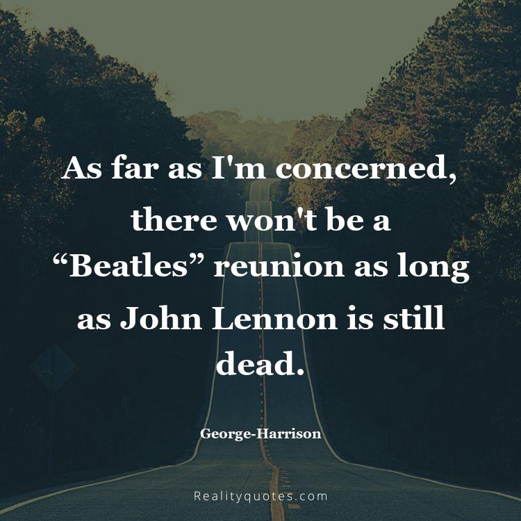 57. As far as I'm concerned, there won't be a “Beatles” reunion as long as John Lennon is still dead.