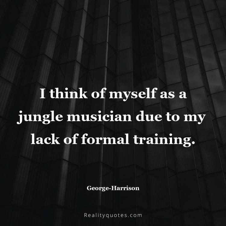 60. I think of myself as a jungle musician due to my lack of formal training.