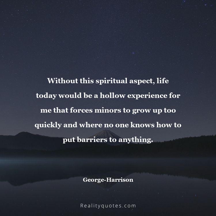 67. Without this spiritual aspect, life today would be a hollow experience for me that forces minors to grow up too quickly and where no one knows how to put barriers to anything.
