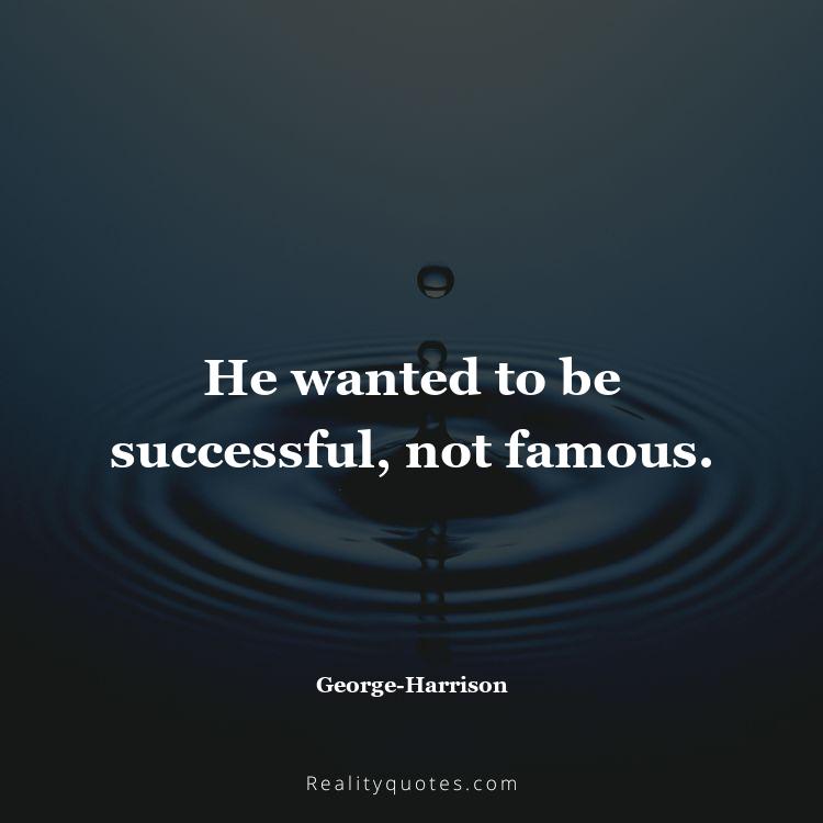 7. He wanted to be successful, not famous.