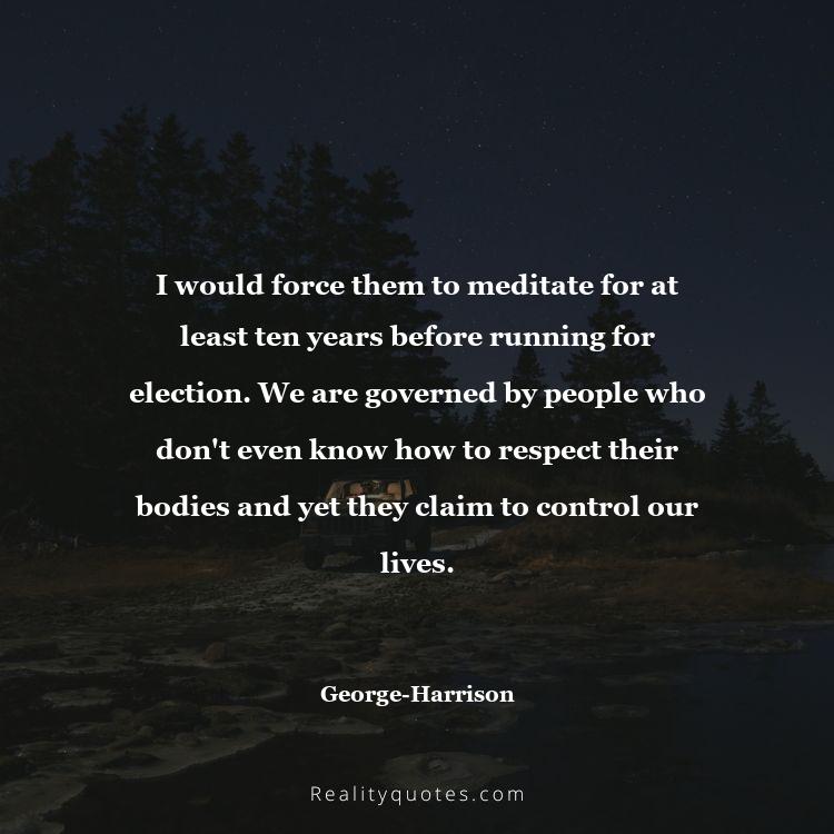77. I would force them to meditate for at least ten years before running for election. We are governed by people who don't even know how to respect their bodies and yet they claim to control our lives.